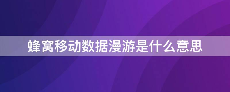 蜂窝移动数据漫游是什么意思 蜂窝移动网络数据漫游是什么意思