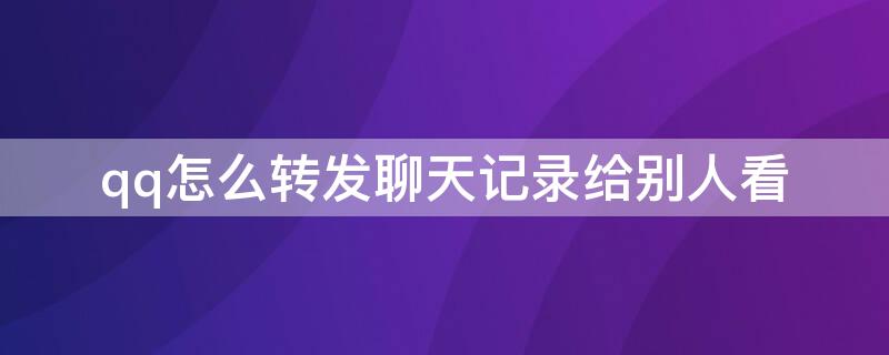 qq怎么轉(zhuǎn)發(fā)聊天記錄給別人看（QQ如何聊天記錄轉(zhuǎn)發(fā)給別人）