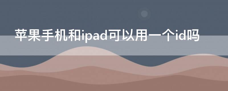 iPhone手机和ipad可以用一个id吗（iphone和ipad能用一个id吗）