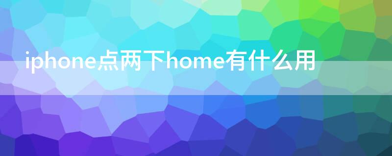 iPhone點兩下home有什么用（蘋果手機home按兩下是什么意思）