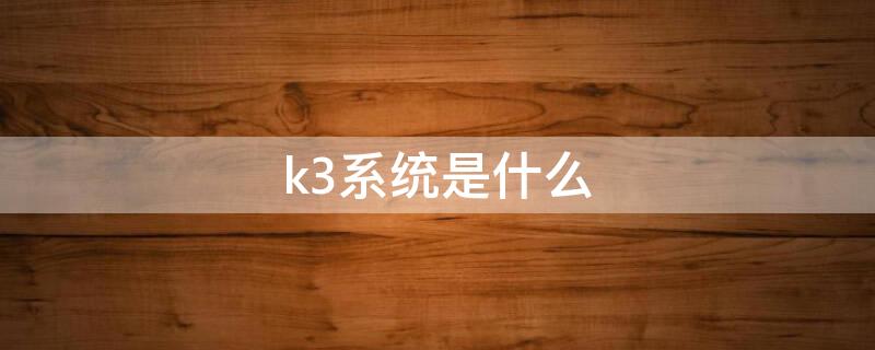 k3系統(tǒng)是什么 k3系統(tǒng)是什么時(shí)候開(kāi)始使用的