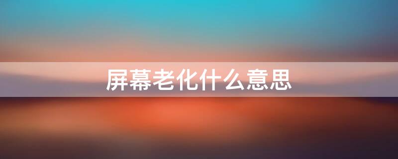 屏幕老化什么意思 屏幕老化什么意思影响使用吗