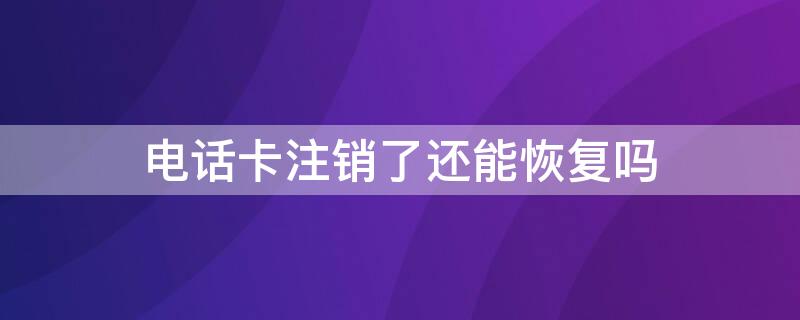 电话卡注销了还能恢复吗（电话卡注销了还能补办回来吗）