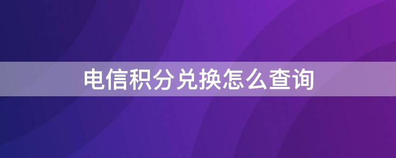 電信積分兌換怎么查詢（電信積分兌換怎么查詢物品到哪里了）