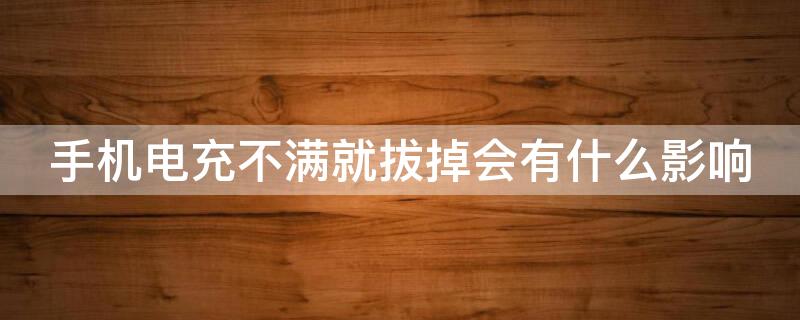 手机电充不满就拔掉会有什么影响 手机充电充不满就拔掉有没有影响