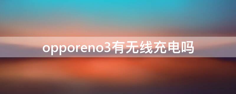 opporeno3有無(wú)線充電嗎（opporeno3能用無(wú)線充電器嗎）