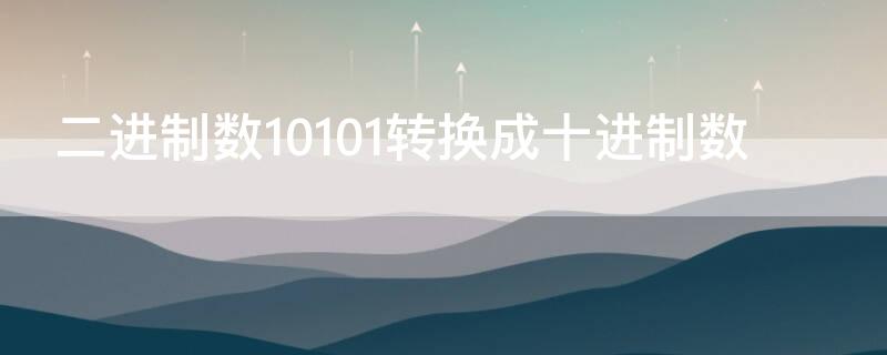 二进制数10101转换成十进制数 二进制数10101转换成十进制数为