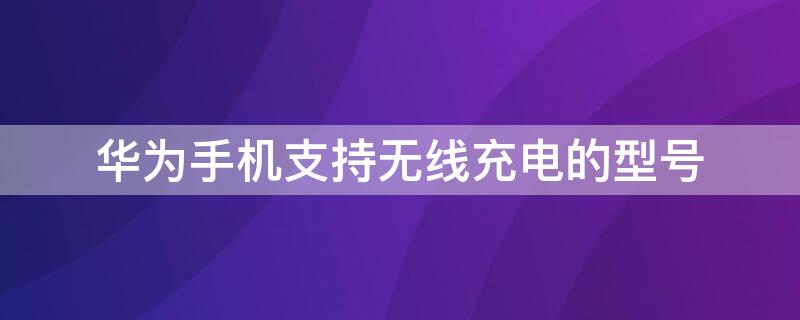 华为手机支持无线充电的型号 华为手机支持无线充电的手机型号