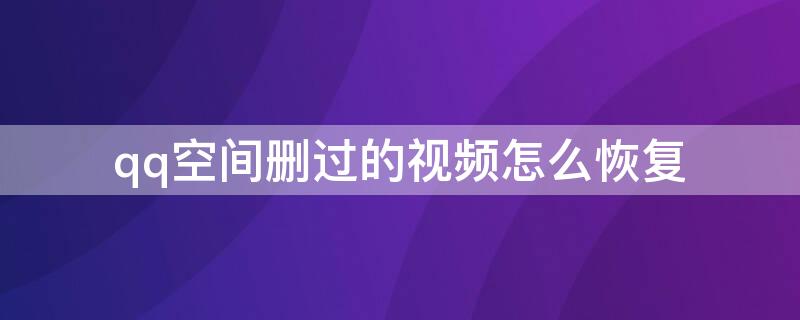 qq空间删过的视频怎么恢复 qq空间的视频删了怎么恢复