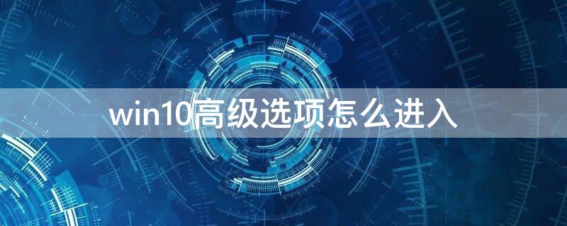 win10高级选项怎么进入（win10高级选项怎么进入安全模式）