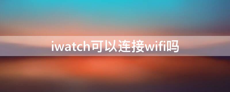 iwatch可以連接wifi嗎 iWatch連接wifi