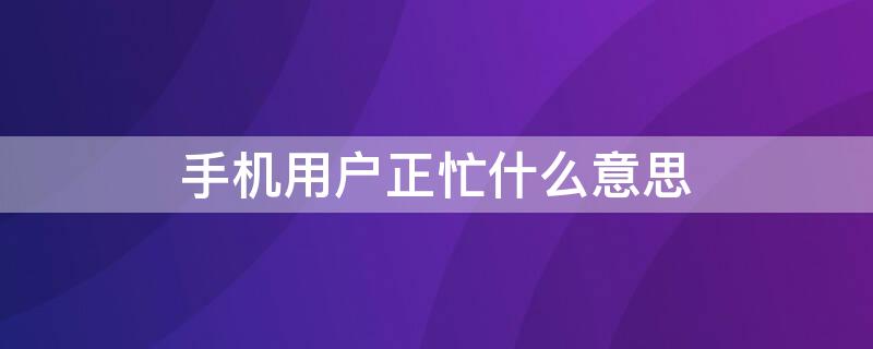 手机用户正忙什么意思（手机用户正忙什么意思是不是拉黑了）