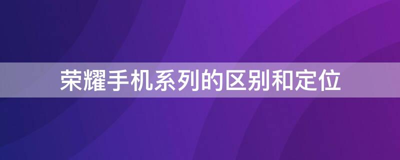 榮耀手機(jī)系列的區(qū)別和定位 榮耀手機(jī)系列的區(qū)別和定位知乎