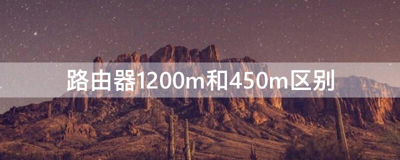 路由器1200m和450m區(qū)別 路由器450m和1000m有什么區(qū)別