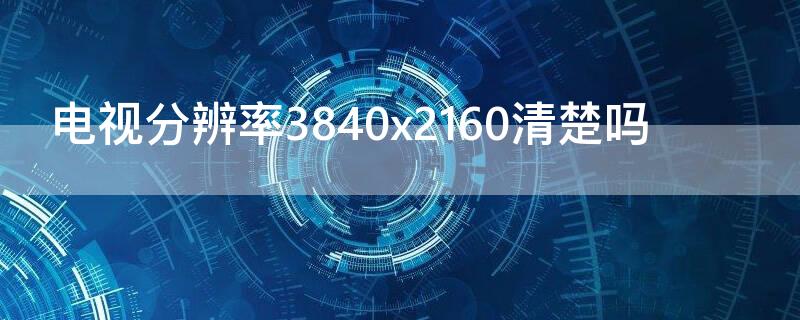 電視分辨率3840x2160清楚嗎 電視分辨率3840*2160與1920*1080區(qū)別