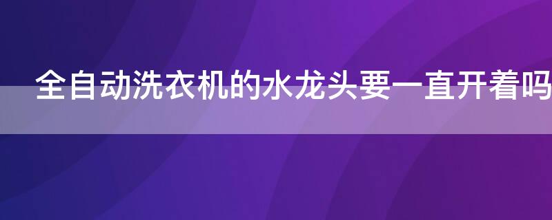 全自動洗衣機的水龍頭要一直開著嗎（全自動洗衣機水龍頭需要一直開著嗎）