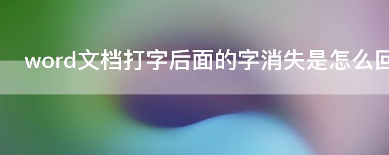 word文檔打字后面的字消失是怎么回事（word文檔打字時候后面的字消失了怎么辦）