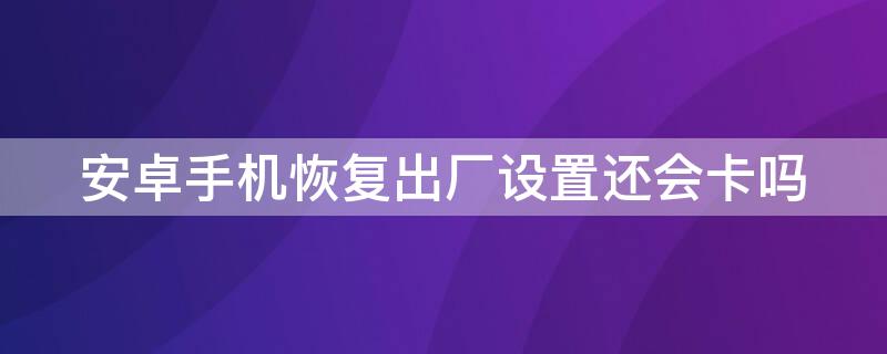 安卓手机恢复出厂设置还会卡吗 安卓手机卡恢复出厂设置有用吗