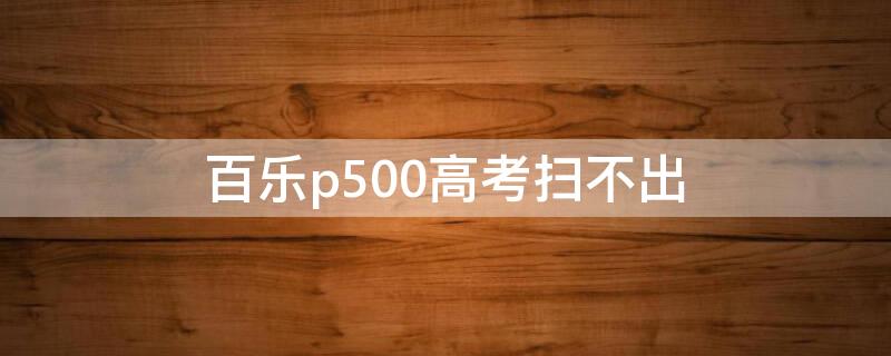 百樂p500高考掃不出（百樂p500能不能考試）