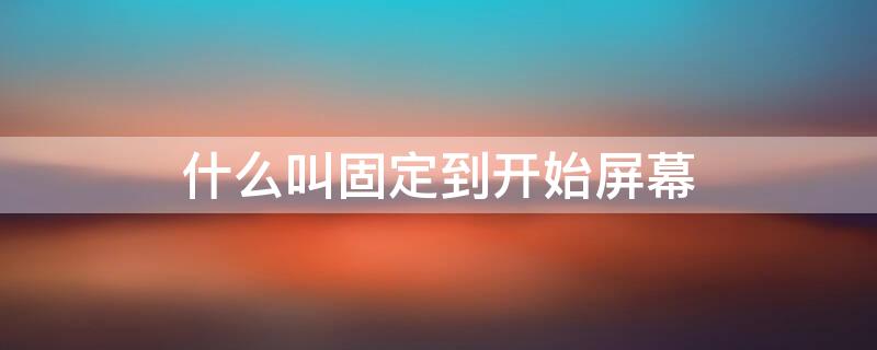 什么叫固定到开始屏幕 固定到开始屏幕是什么意思 添加桌面