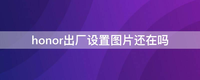 honor出廠設(shè)置圖片還在嗎 華為honor怎么恢復(fù)出廠設(shè)置