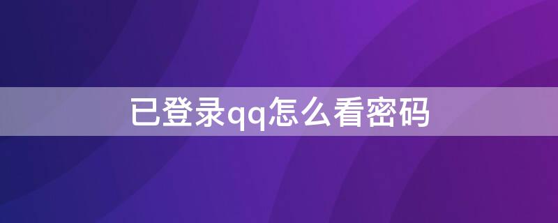 已登录qq怎么看密码（qq已经登录的密码怎么查看）