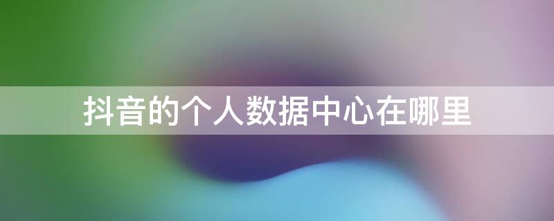 抖音的个人数据中心在哪里 抖音从哪里看数据中心