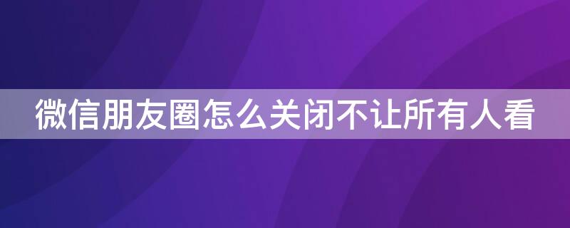 微信朋友圈怎么關(guān)閉不讓所有人看（微信朋友圈怎么關(guān)閉不讓所有人看安卓）