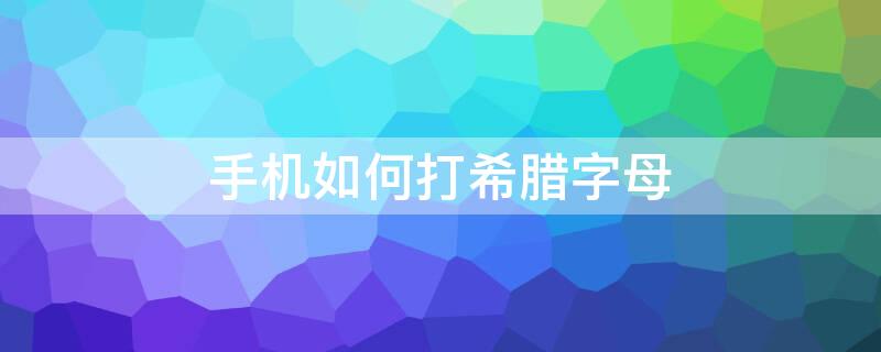 手机如何打希腊字母 手机怎样打出希腊字母