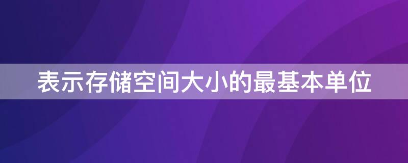 表示存储空间大小的最基本单位（用来表示存储空间大小的最基本单位）