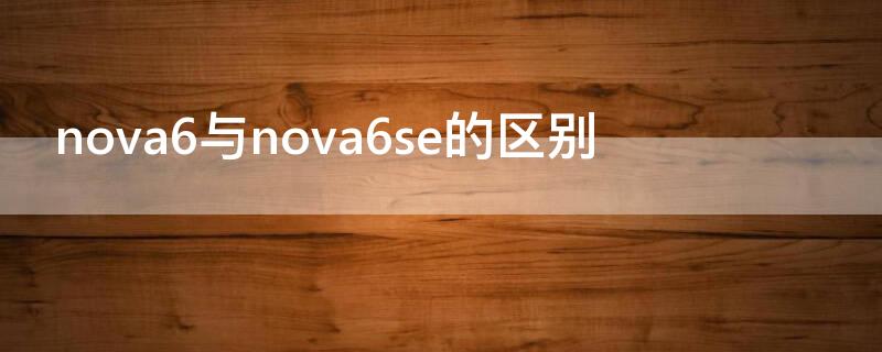 nova6與nova6se的區(qū)別 nova6跟nova6se有什么區(qū)別,哪款更好