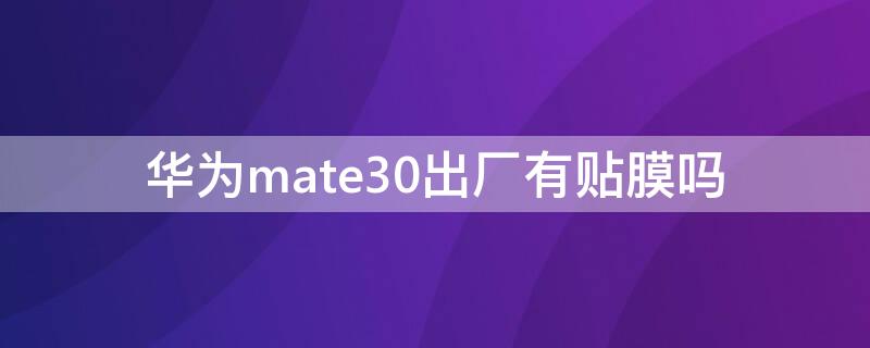 華為mate30出廠有貼膜嗎（華為mate30新機屏幕貼了膜沒有）