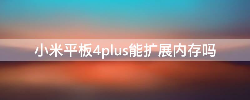 小米平板4plus能擴(kuò)展內(nèi)存嗎 小米4plus可以插內(nèi)存卡嗎