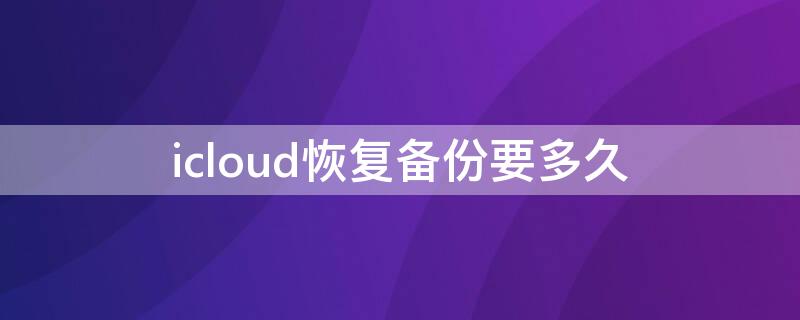 icloud恢复备份要多久（从iCloud恢复备份要多久）