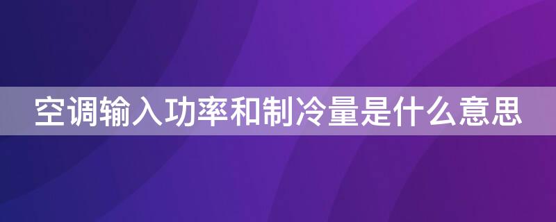 空调输入功率和制冷量是什么意思（空调输入功率和制冷功率是什么意思）