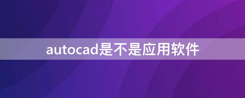 autocad是不是應(yīng)用軟件 autocad是應(yīng)用軟件嗎?