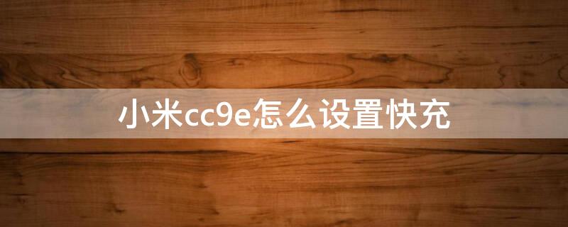 小米cc9e怎么設(shè)置快充（小米cc9e可以快充嗎）