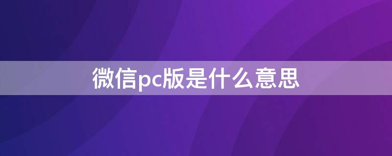 微信pc版是什么意思（微信PC端是什么意思）