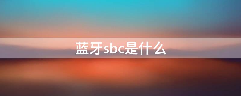 蓝牙sbc是什么 蓝牙sbc是什么格式