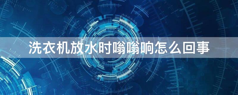 洗衣机放水时嗡嗡响怎么回事 洗衣机放水很响