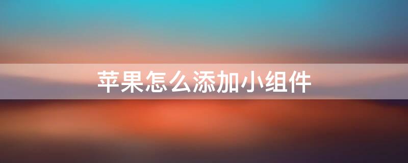 iPhone怎么添加小組件（iphone怎么添加小組件到桌面）