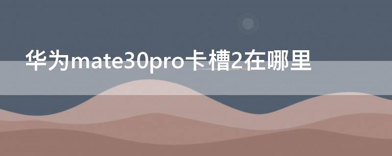 華為mate30pro卡槽2在哪里（華為mate30pro手機卡槽在哪）