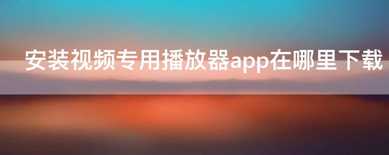 安裝視頻專用播放器app在哪里下載 手機播放器app下載安裝