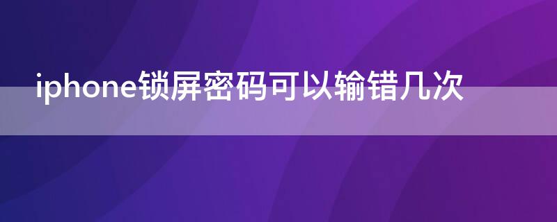 iPhone锁屏密码可以输错几次（iphone屏幕密码输错几次被锁）