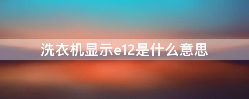 洗衣机显示e12是什么意思（小天鹅洗衣机显示e12是什么意思）