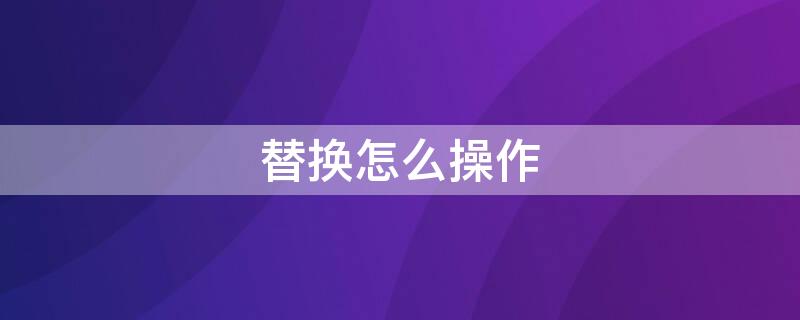 替换怎么操作 电脑查找替换怎么操作