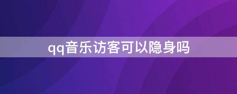 qq音乐访客可以隐身吗（QQ音乐访客隐藏）