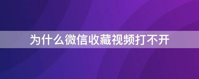 為什么微信收藏視頻打不開(kāi)（為何微信收藏的視頻打不開(kāi)）