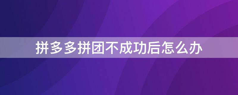 拼多多拼团不成功后怎么办（拼多多拼团没成功怎么办）