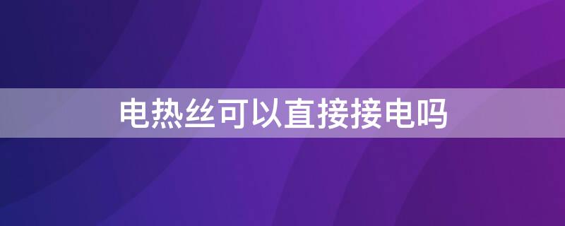 电热丝可以直接接电吗（电热丝能接着用吗）